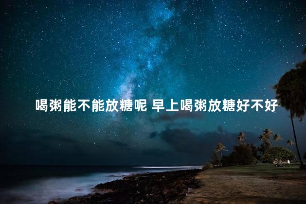 喝粥能不能放糖呢 早上喝粥放糖好不好